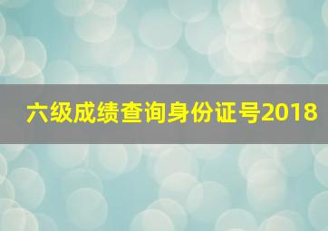 六级成绩查询身份证号2018