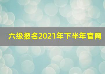 六级报名2021年下半年官网