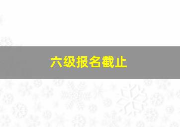 六级报名截止