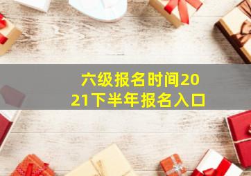 六级报名时间2021下半年报名入口