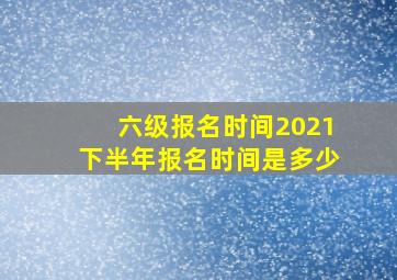 六级报名时间2021下半年报名时间是多少