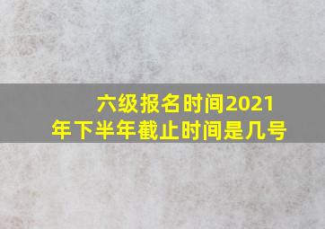 六级报名时间2021年下半年截止时间是几号