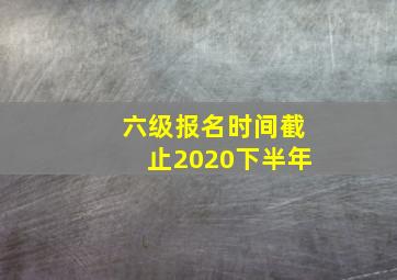 六级报名时间截止2020下半年