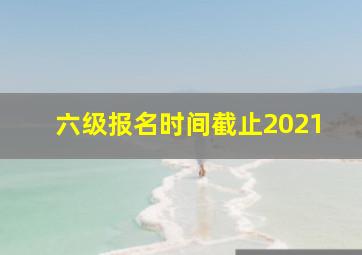 六级报名时间截止2021