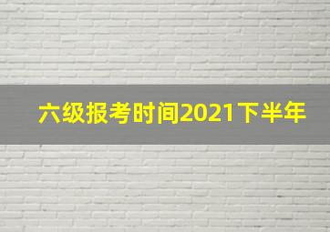 六级报考时间2021下半年