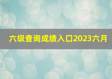 六级查询成绩入口2023六月