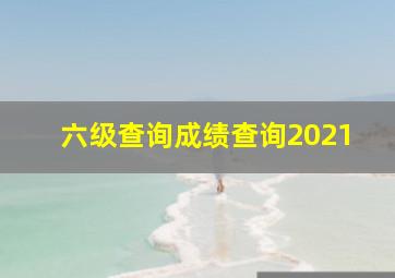 六级查询成绩查询2021