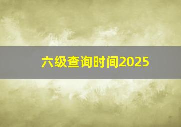 六级查询时间2025