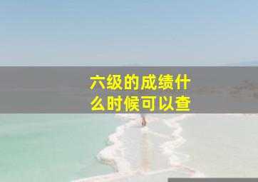 六级的成绩什么时候可以查