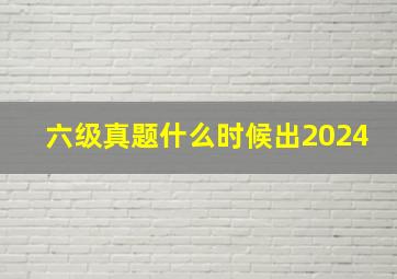 六级真题什么时候出2024