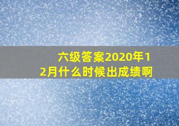 六级答案2020年12月什么时候出成绩啊