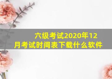 六级考试2020年12月考试时间表下载什么软件