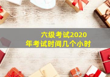 六级考试2020年考试时间几个小时