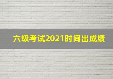 六级考试2021时间出成绩