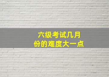 六级考试几月份的难度大一点