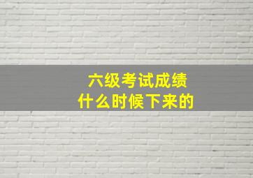 六级考试成绩什么时候下来的