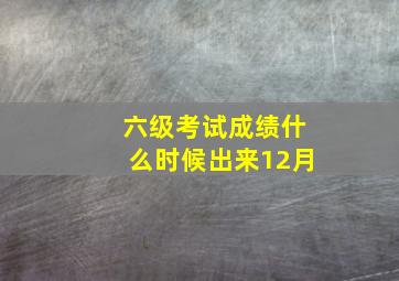 六级考试成绩什么时候出来12月