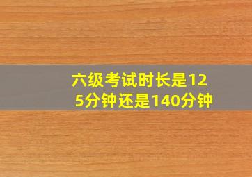 六级考试时长是125分钟还是140分钟