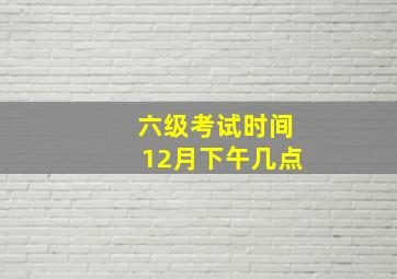 六级考试时间12月下午几点