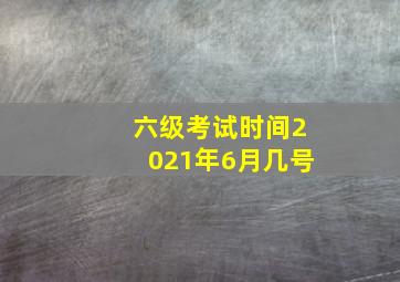 六级考试时间2021年6月几号