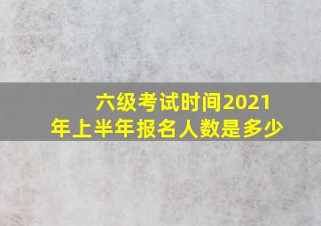 六级考试时间2021年上半年报名人数是多少