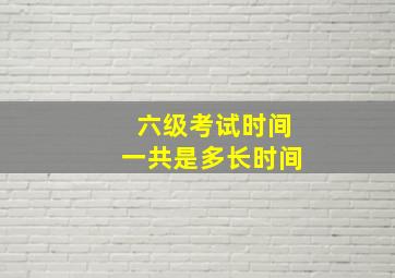 六级考试时间一共是多长时间