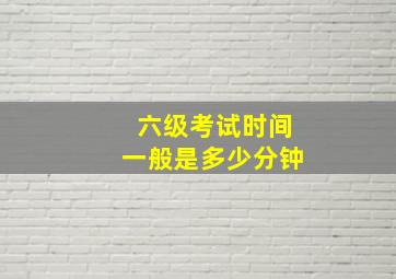 六级考试时间一般是多少分钟