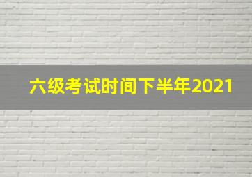 六级考试时间下半年2021