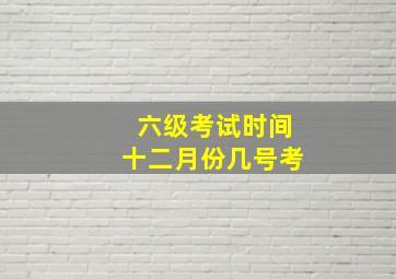 六级考试时间十二月份几号考