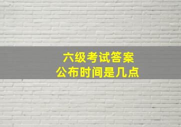 六级考试答案公布时间是几点