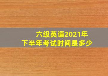 六级英语2021年下半年考试时间是多少