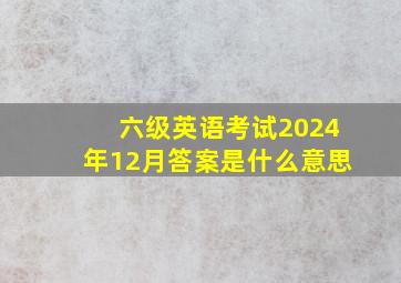 六级英语考试2024年12月答案是什么意思