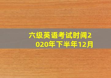 六级英语考试时间2020年下半年12月