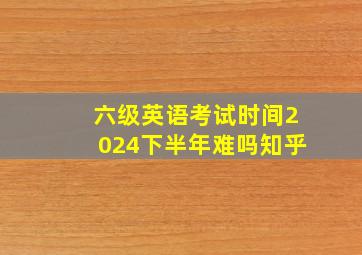 六级英语考试时间2024下半年难吗知乎