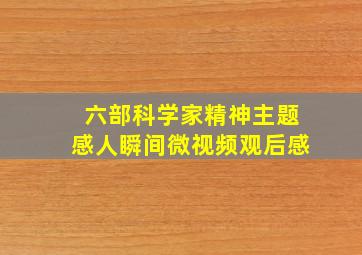 六部科学家精神主题感人瞬间微视频观后感