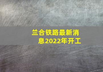 兰合铁路最新消息2022年开工