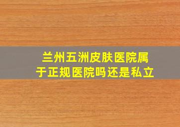 兰州五洲皮肤医院属于正规医院吗还是私立