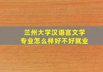 兰州大学汉语言文学专业怎么样好不好就业