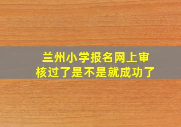 兰州小学报名网上审核过了是不是就成功了