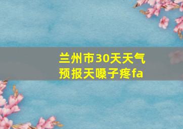 兰州市30天天气预报天嗓子疼fa