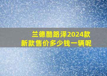 兰德酷路泽2024款新款售价多少钱一辆呢