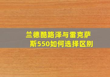 兰德酷路泽与雷克萨斯550如何选择区别