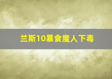 兰斯10暴食魔人下毒