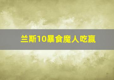 兰斯10暴食魔人吃赢