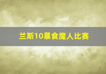 兰斯10暴食魔人比赛