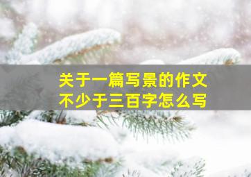 关于一篇写景的作文不少于三百字怎么写