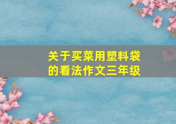 关于买菜用塑料袋的看法作文三年级