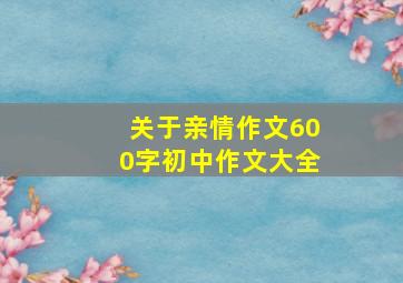 关于亲情作文600字初中作文大全