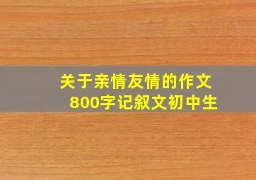 关于亲情友情的作文800字记叙文初中生