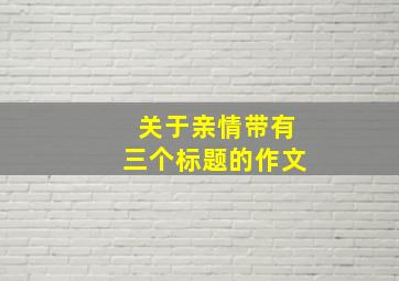 关于亲情带有三个标题的作文